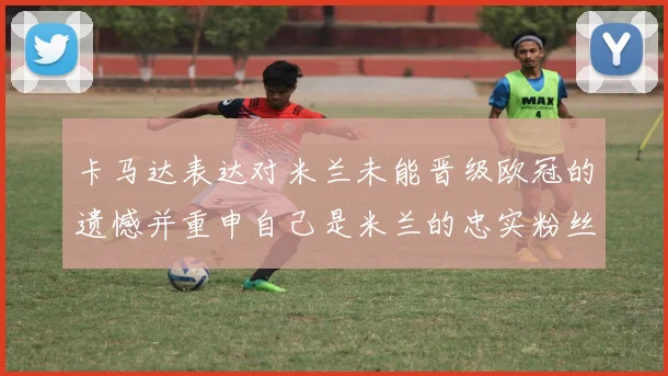卡马达表达对米兰未能晋级欧冠的遗憾并重申自己是米兰的忠实粉丝