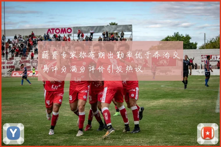 薪资专家称布朗出勤率优于乔治交易评分满分评价引发热议